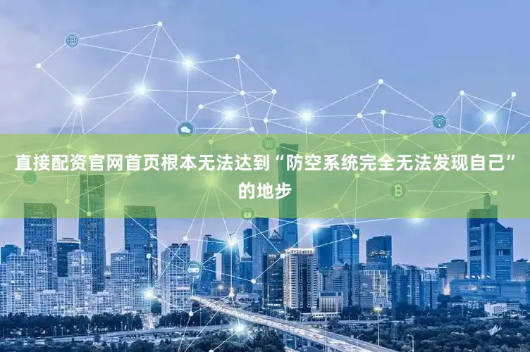 直接配资官网首页根本无法达到“防空系统完全无法发现自己”的地步