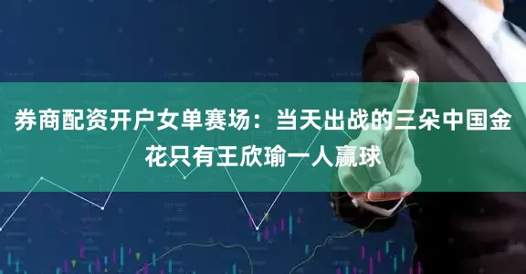 券商配资开户女单赛场：当天出战的三朵中国金花只有王欣瑜一人赢球