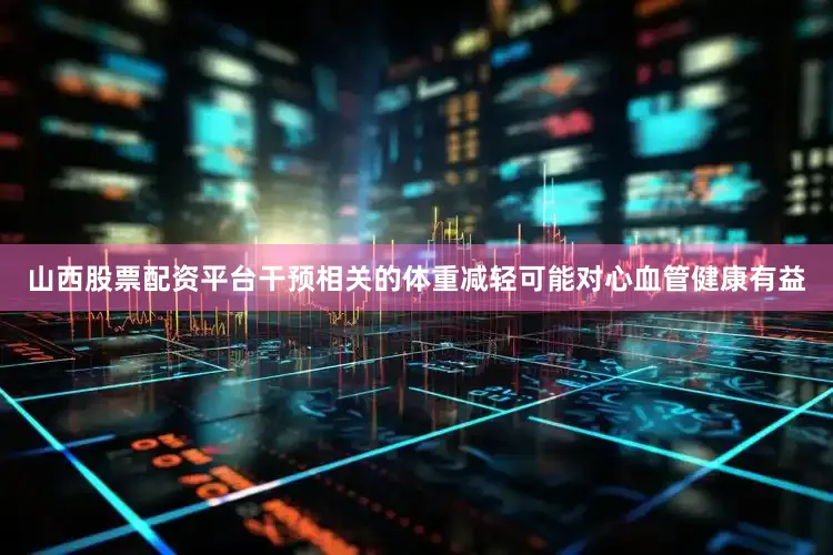 山西股票配资平台干预相关的体重减轻可能对心血管健康有益