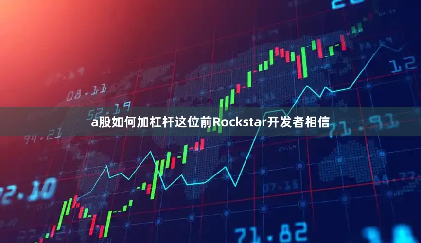 a股如何加杠杆这位前Rockstar开发者相信