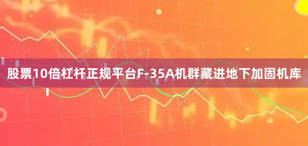 股票10倍杠杆正规平台F-35A机群藏进地下加固机库