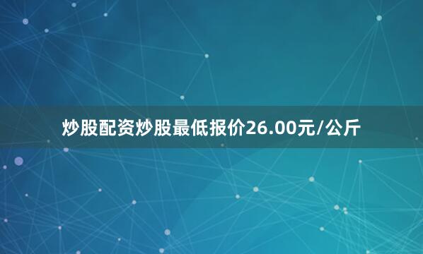 炒股配资炒股最低报价26.00元/公斤
