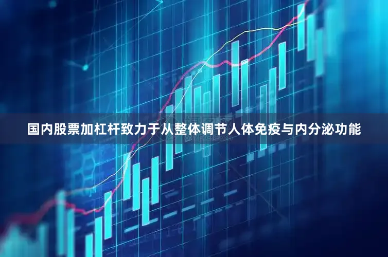 国内股票加杠杆致力于从整体调节人体免疫与内分泌功能