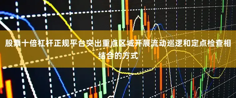 股票十倍杠杆正规平台突出重点区域开展流动巡逻和定点检查相结合的方式
