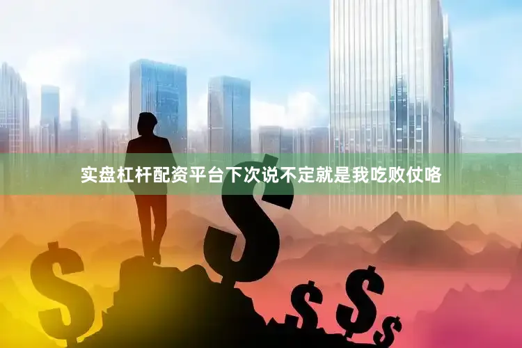 实盘杠杆配资平台下次说不定就是我吃败仗咯