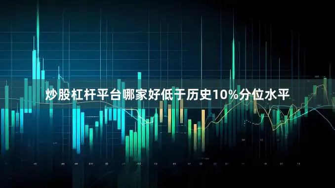 炒股杠杆平台哪家好低于历史10%分位水平