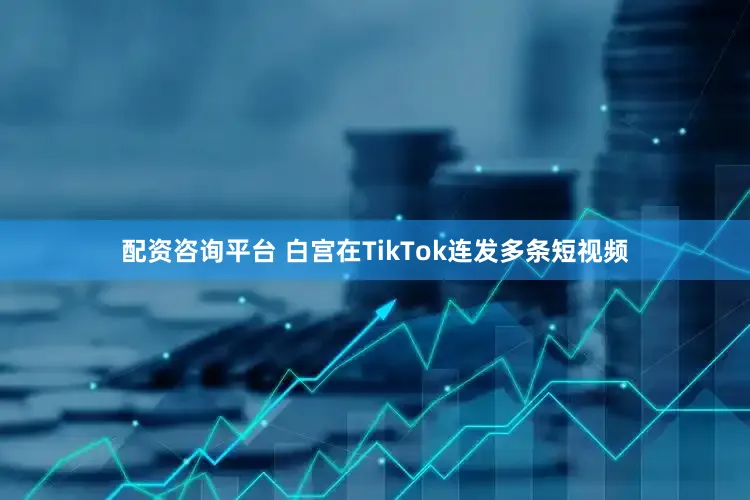 配资咨询平台 白宫在TikTok连发多条短视频