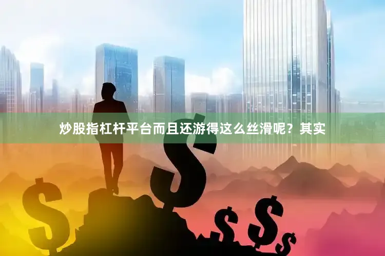 炒股指杠杆平台而且还游得这么丝滑呢？其实