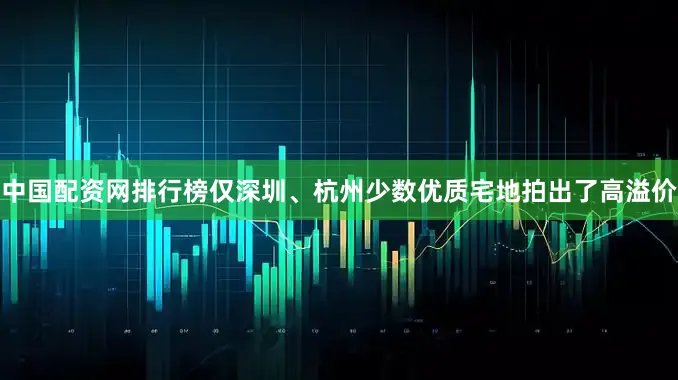中国配资网排行榜仅深圳、杭州少数优质宅地拍出了高溢价