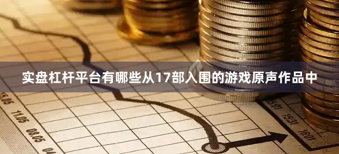 实盘杠杆平台有哪些从17部入围的游戏原声作品中