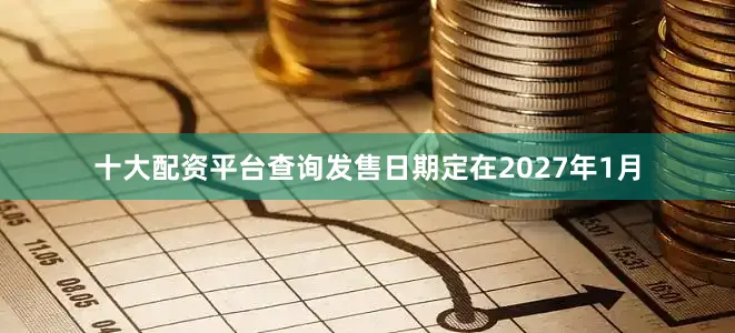 十大配资平台查询发售日期定在2027年1月