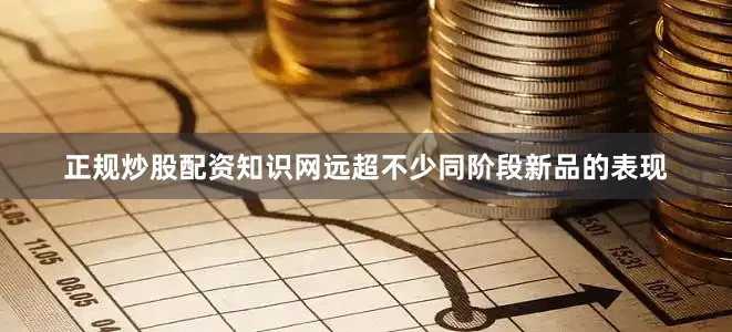 正规炒股配资知识网远超不少同阶段新品的表现