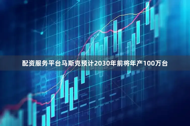 配资服务平台马斯克预计2030年前将年产100万台